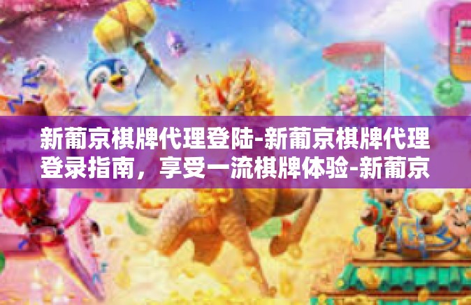 新葡京棋牌代理登陆-新葡京棋牌代理登录指南,享受一流棋牌体验-新葡京棋牌代理登陆 新葡京棋牌代理登陆-新葡京棋牌代理登录指南,享受一流棋牌体验-新葡京棋牌代理登陆