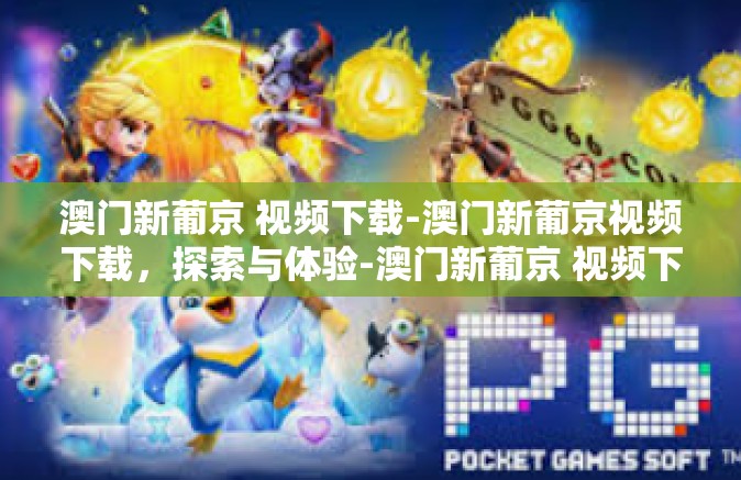 澳门新葡京 视频下载-澳门新葡京视频下载，探索与体验-澳门新葡京 视频下载