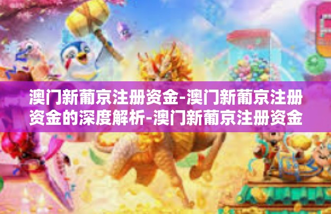 澳门新葡京注册资金-澳门新葡京注册资金的深度解析-澳门新葡京注册资金