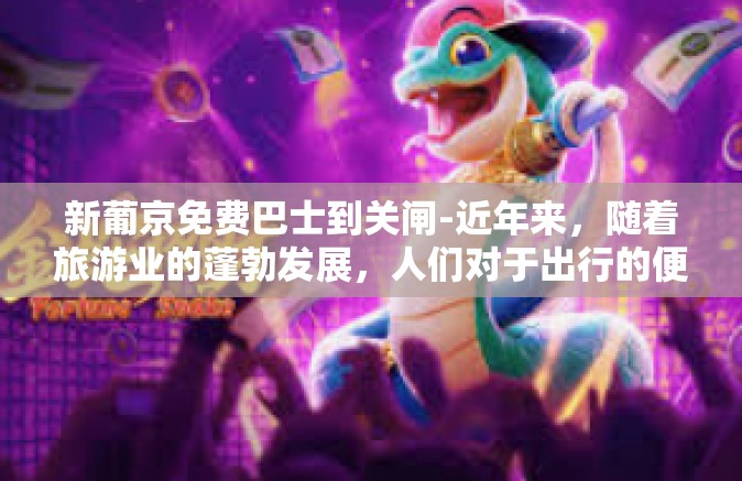新葡京免费巴士到关闸-近年来，随着旅游业的蓬勃发展，人们对于出行的便捷性要求越来越高。对于前往新葡京的游客来说，好消息是，现在可以通过免费巴士轻松抵达关闸。这一举措极大地便利了游客的出行，成为连接目的地与关闸的重要纽带。新葡京免费巴士到关闸