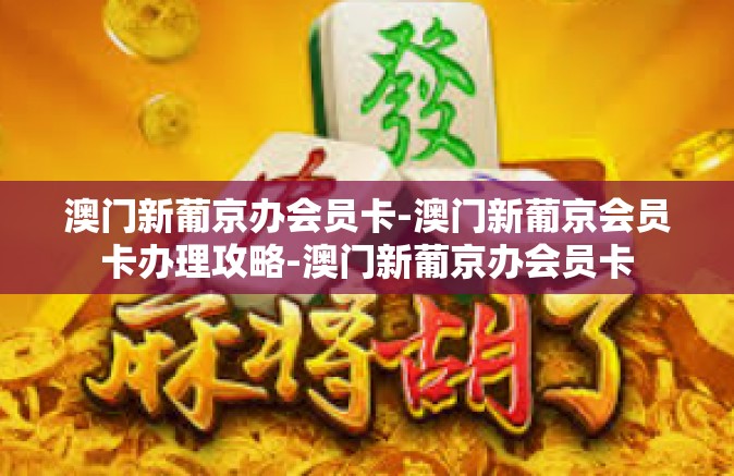 澳门新葡京办会员卡-澳门新葡京会员卡办理攻略-澳门新葡京办会员卡