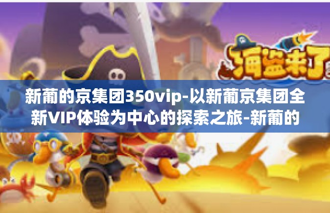新葡的京集团350vip-以新葡京集团全新VIP体验为中心的探索之旅-新葡的京集团350vip 新葡的京集团350vip-以新葡京集团全新VIP体验为中心的探索之旅-新葡的京集团350vip