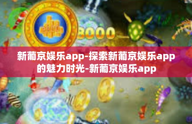 新葡京娱乐app-探索新葡京娱乐app的魅力时光-新葡京娱乐app 新葡京娱乐app-探索新葡京娱乐app的魅力时光-新葡京娱乐app