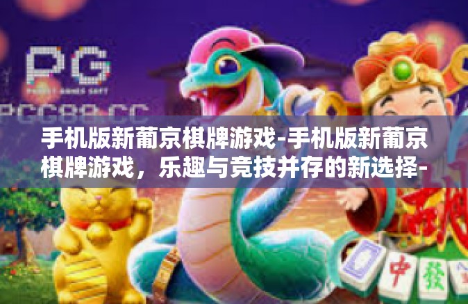 手机版新葡京棋牌游戏-手机版新葡京棋牌游戏，乐趣与竞技并存的新选择-手机版新葡京棋牌游戏