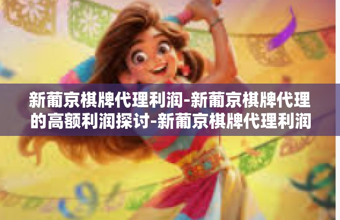 新葡京棋牌代理利润-新葡京棋牌代理的高额利润探讨-新葡京棋牌代理利润