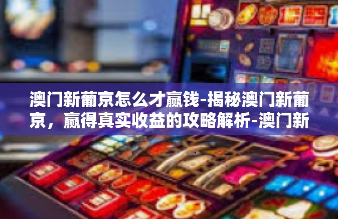 澳门新葡京怎么才赢钱-揭秘澳门新葡京,赢得真实收益的攻略解析-澳门新葡京怎么才赢钱 澳门新葡京怎么才赢钱-揭秘澳门新葡京,赢得真实收益的攻略解析-澳门新葡京怎么才赢钱