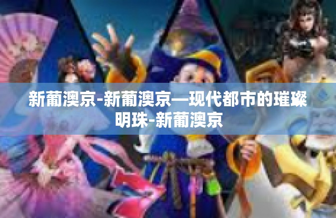 新葡澳京-新葡澳京—现代都市的璀璨明珠-新葡澳京