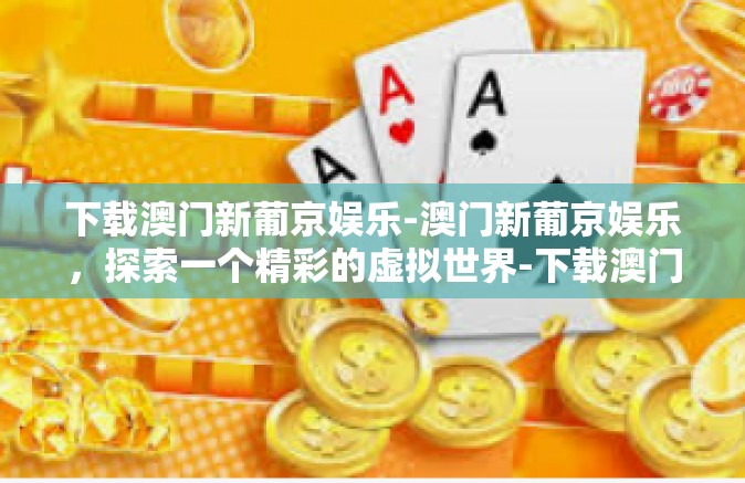 下载澳门新葡京娱乐-澳门新葡京娱乐,探索一个精彩的虚拟世界-下载澳门新葡京娱乐 下载澳门新葡京娱乐-澳门新葡京娱乐,探索一个精彩的虚拟世界-下载澳门新葡京娱乐