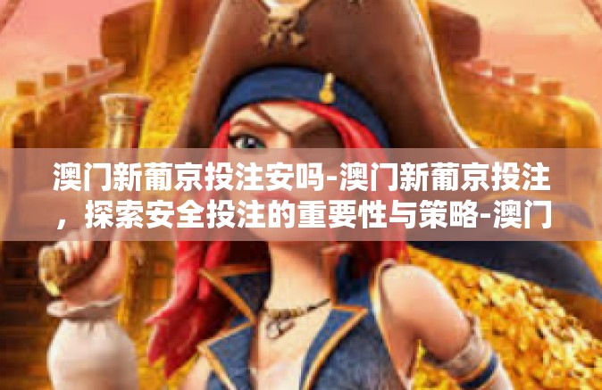 澳门新葡京投注安吗-澳门新葡京投注，探索安全投注的重要性与策略-澳门新葡京投注安吗