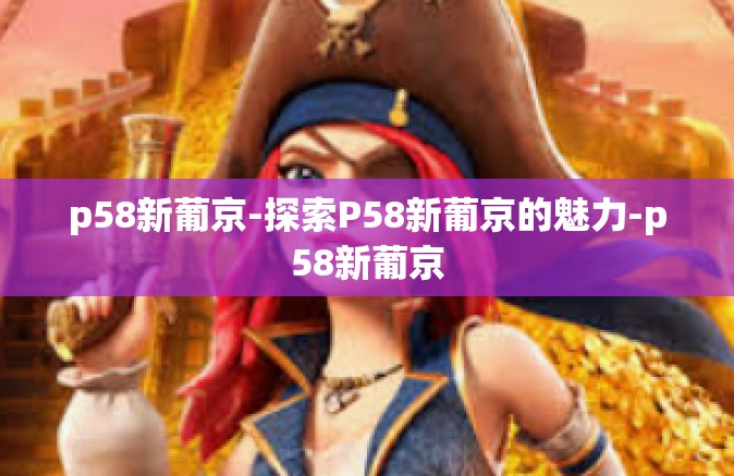 p58新葡京-探索P58新葡京的魅力-p58新葡京 p58新葡京-探索P58新葡京的魅力-p58新葡京