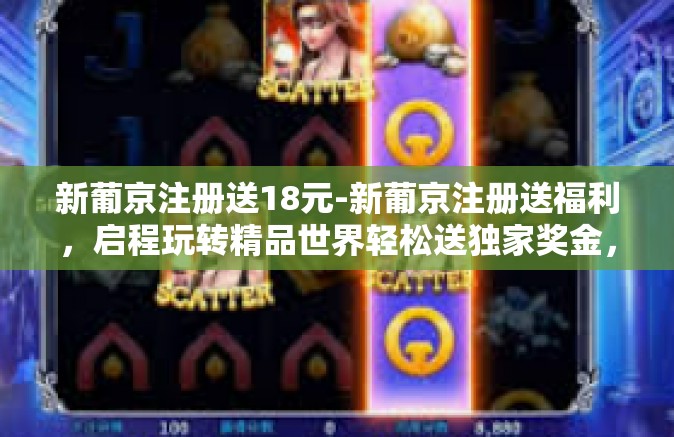 新葡京注册送18元-新葡京注册送福利，启程玩转精品世界轻松送独家奖金，18等候探索！新葡京注册送18元
