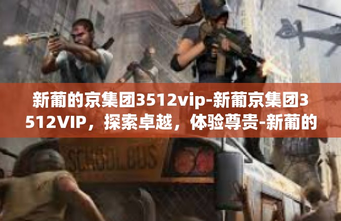 新葡的京集团3512vip-新葡京集团3512VIP，探索卓越，体验尊贵-新葡的京集团3512vip