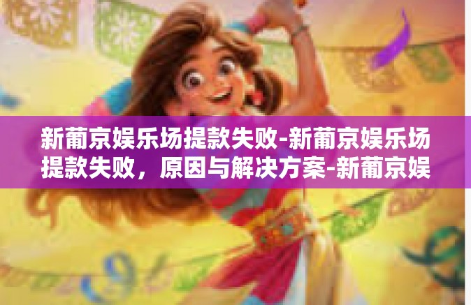 新葡京娱乐场提款失败-新葡京娱乐场提款失败,原因与解决方案-新葡京娱乐场提款失败 新葡京娱乐场提款失败-新葡京娱乐场提款失败,原因与解决方案-新葡京娱乐场提款失败