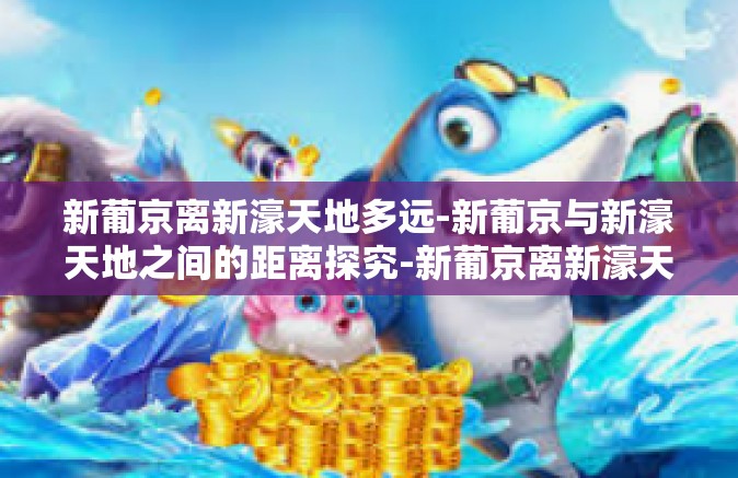 新葡京离新濠天地多远-新葡京与新濠天地之间的距离探究-新葡京离新濠天地多远