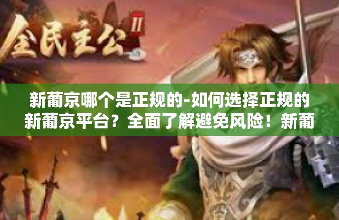 新葡京哪个是正规的-如何选择正规的新葡京平台？全面了解避免风险！新葡京哪个是正规的