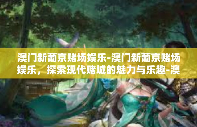 澳门新葡京赌场娱乐-澳门新葡京赌场娱乐,探索现代赌城的魅力与乐趣-澳门新葡京赌场娱乐 澳门新葡京赌场娱乐-澳门新葡京赌场娱乐,探索现代赌城的魅力与乐趣-澳门新葡京赌场娱乐