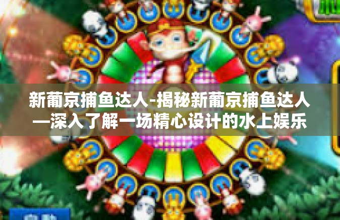 新葡京捕鱼达人-揭秘新葡京捕鱼达人—深入了解一场精心设计的水上娱乐竞技热潮-新葡京捕鱼达人