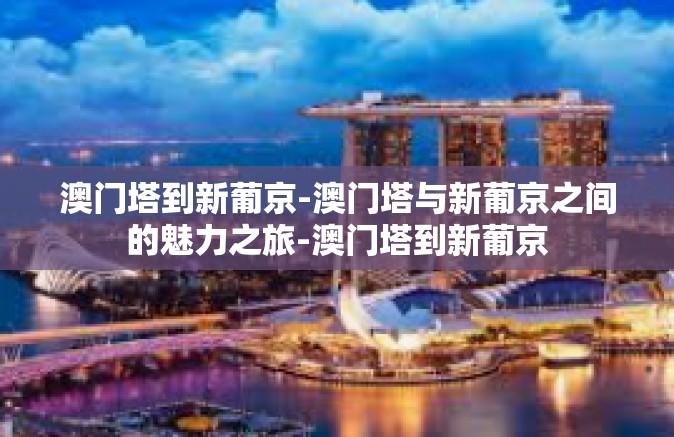 澳门塔到新葡京-澳门塔与新葡京之间的魅力之旅-澳门塔到新葡京 澳门塔到新葡京-澳门塔与新葡京之间的魅力之旅-澳门塔到新葡京