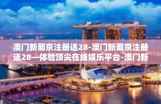 澳门新葡京注册送28-澳门新葡京注册送28—体验顶尖在线娱乐平台-澳门新葡京注册送28 澳门新葡京注册送28-澳门新葡京注册送28—体验顶尖在线娱乐平台-澳门新葡京注册送28