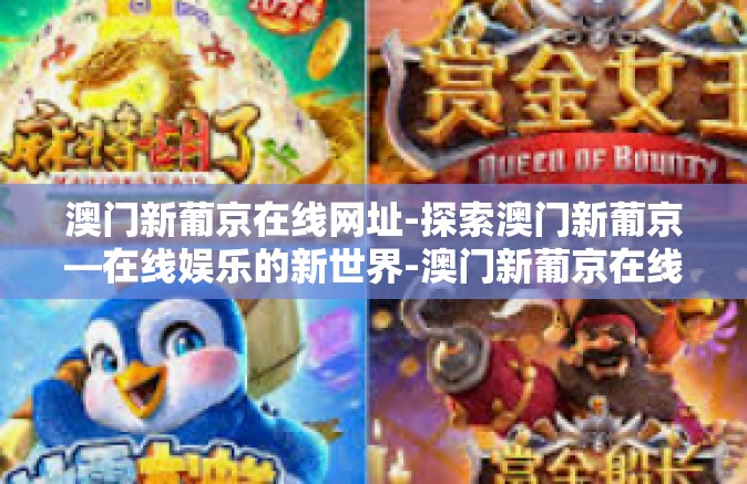 澳门新葡京在线网址-探索澳门新葡京—在线娱乐的新世界-澳门新葡京在线网址 澳门新葡京在线网址-探索澳门新葡京—在线娱乐的新世界-澳门新葡京在线网址