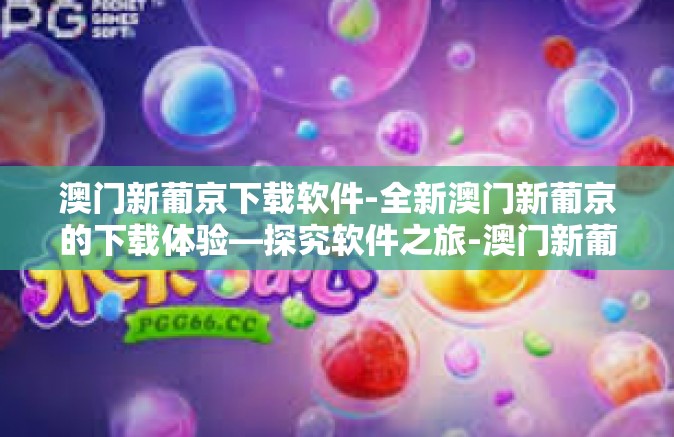 澳门新葡京下载软件-全新澳门新葡京的下载体验—探究软件之旅-澳门新葡京下载软件 澳门新葡京下载软件-全新澳门新葡京的下载体验—探究软件之旅-澳门新葡京下载软件