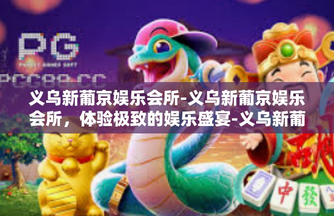 义乌新葡京娱乐会所-义乌新葡京娱乐会所,体验极致的娱乐盛宴-义乌新葡京娱乐会所 义乌新葡京娱乐会所-义乌新葡京娱乐会所,体验极致的娱乐盛宴-义乌新葡京娱乐会所