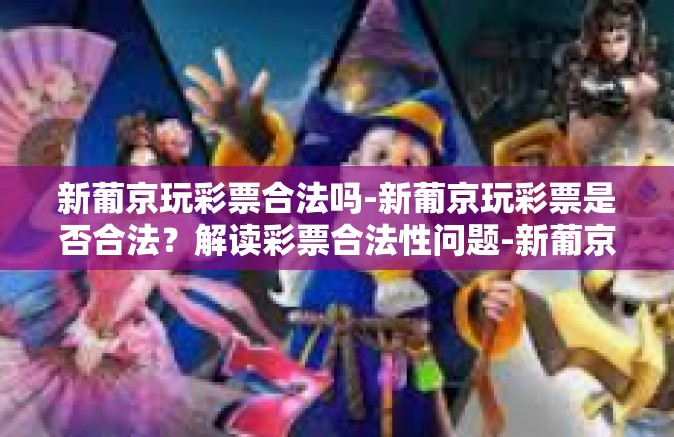 新葡京玩彩票合法吗-新葡京玩彩票是否合法?解读彩票合法性问题-新葡京玩彩票合法吗 新葡京玩彩票合法吗-新葡京玩彩票是否合法?解读彩票合法性问题-新葡京玩彩票合法吗