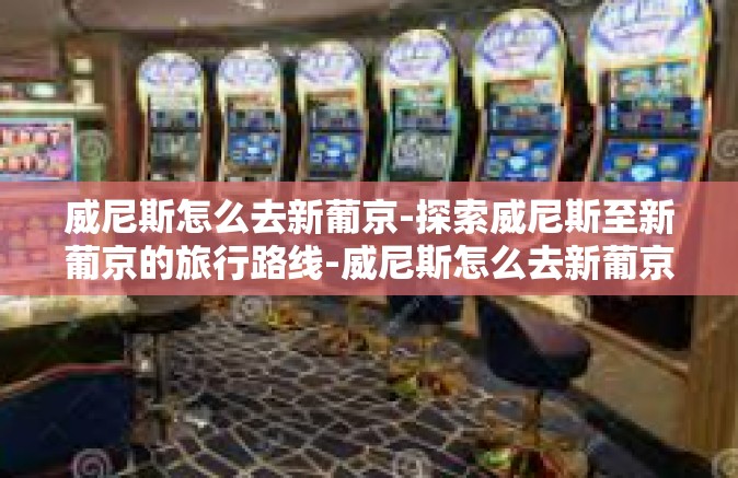 威尼斯怎么去新葡京-探索威尼斯至新葡京的旅行路线-威尼斯怎么去新葡京