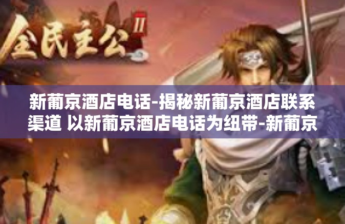 新葡京酒店电话-揭秘新葡京酒店联系渠道 以新葡京酒店电话为纽带-新葡京酒店电话 新葡京酒店电话-揭秘新葡京酒店联系渠道 以新葡京酒店电话为纽带-新葡京酒店电话