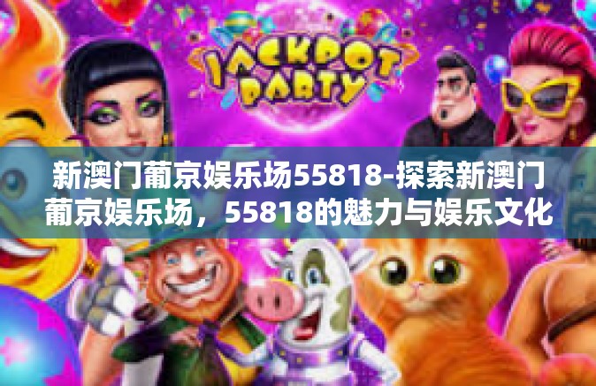 新澳门葡京娱乐场55818-探索新澳门葡京娱乐场，55818的魅力与娱乐文化-新澳门葡京娱乐场55818