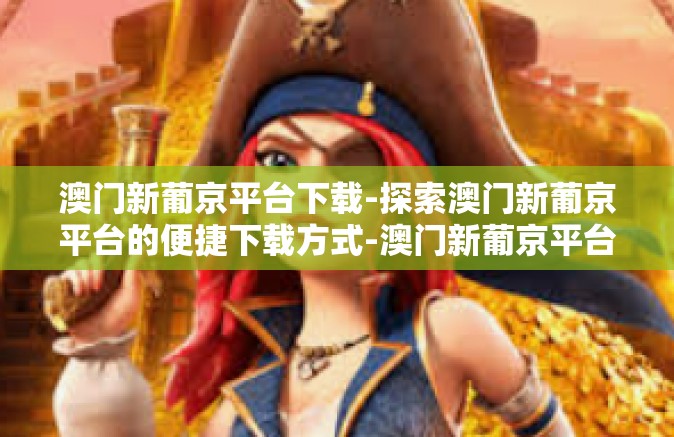 澳门新葡京平台下载-探索澳门新葡京平台的便捷下载方式-澳门新葡京平台下载 澳门新葡京平台下载-探索澳门新葡京平台的便捷下载方式-澳门新葡京平台下载