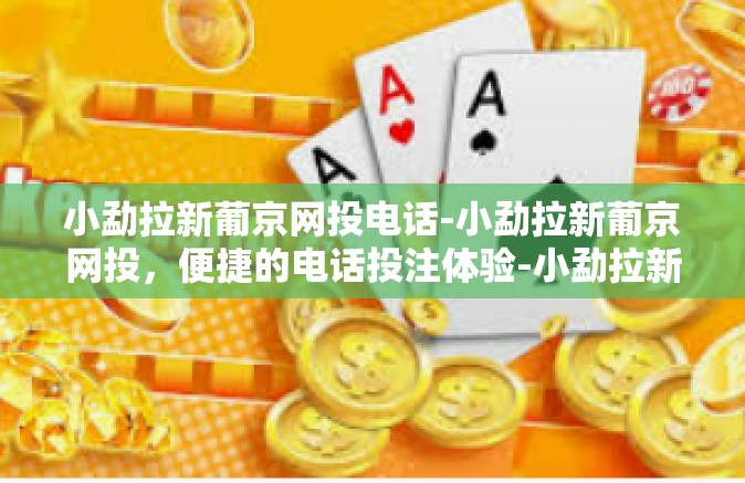 小勐拉新葡京网投电话-小勐拉新葡京网投,便捷的电话投注体验-小勐拉新葡京网投电话 小勐拉新葡京网投电话-小勐拉新葡京网投,便捷的电话投注体验-小勐拉新葡京网投电话