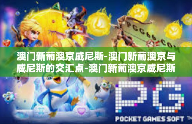 澳门新葡澳京威尼斯-澳门新葡澳京与威尼斯的交汇点-澳门新葡澳京威尼斯
