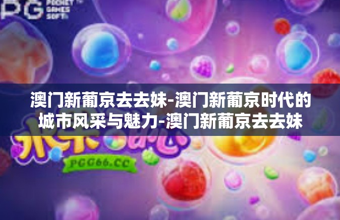 澳门新葡京去去妹-澳门新葡京时代的城市风采与魅力-澳门新葡京去去妹