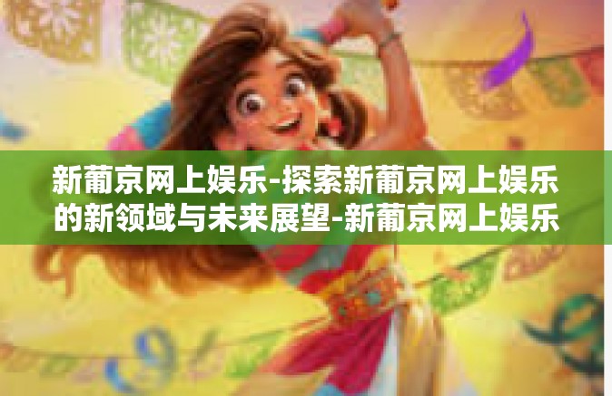 新葡京网上娱乐-探索新葡京网上娱乐的新领域与未来展望-新葡京网上娱乐