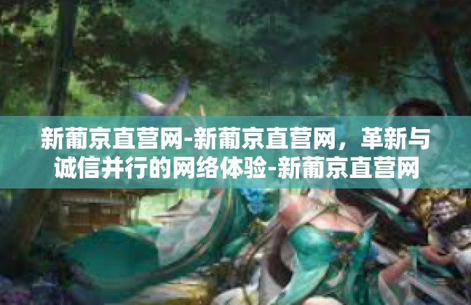 新葡京直营网-新葡京直营网，革新与诚信并行的网络体验-新葡京直营网