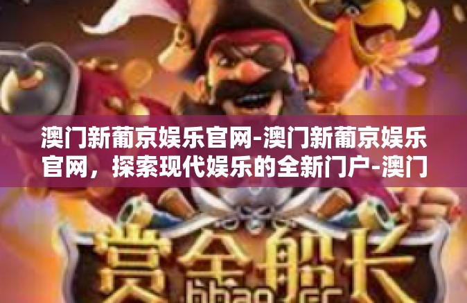 澳门新葡京娱乐官网-澳门新葡京娱乐官网，探索现代娱乐的全新门户-澳门新葡京娱乐官网