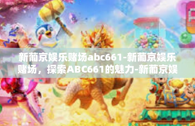 新葡京娱乐赌场abc661-新葡京娱乐赌场,探索ABC661的魅力-新葡京娱乐赌场abc661 新葡京娱乐赌场abc661-新葡京娱乐赌场,探索ABC661的魅力-新葡京娱乐赌场abc661
