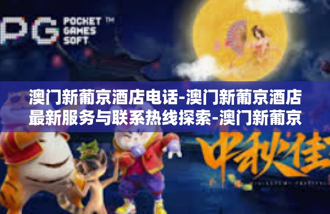 澳门新葡京酒店电话-澳门新葡京酒店最新服务与联系热线探索-澳门新葡京酒店电话