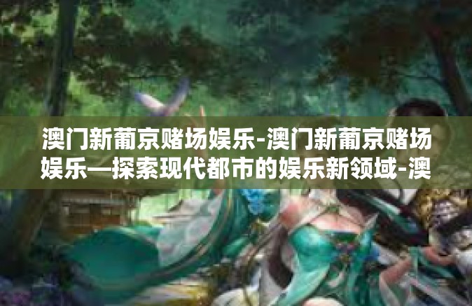 澳门新葡京赌场娱乐-澳门新葡京赌场娱乐—探索现代都市的娱乐新领域-澳门新葡京赌场娱乐