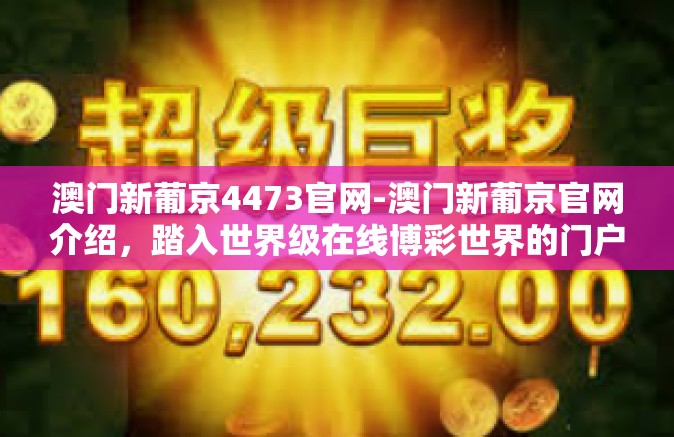 澳门新葡京4473官网-澳门新葡京官网介绍，踏入世界级在线博彩世界的门户-澳门新葡京4473官网