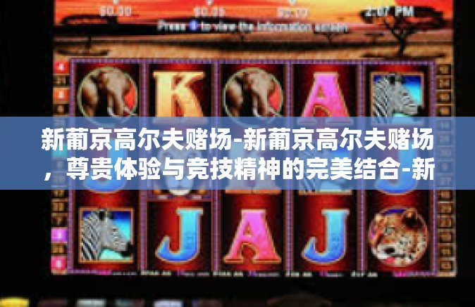 新葡京高尔夫赌场-新葡京高尔夫赌场,尊贵体验与竞技精神的完美结合-新葡京高尔夫赌场 新葡京高尔夫赌场-新葡京高尔夫赌场,尊贵体验与竞技精神的完美结合-新葡京高尔夫赌场