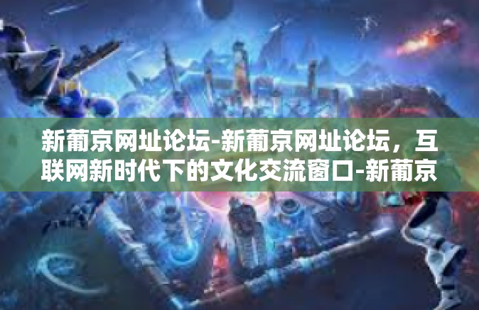 新葡京网址论坛-新葡京网址论坛，互联网新时代下的文化交流窗口-新葡京网址论坛