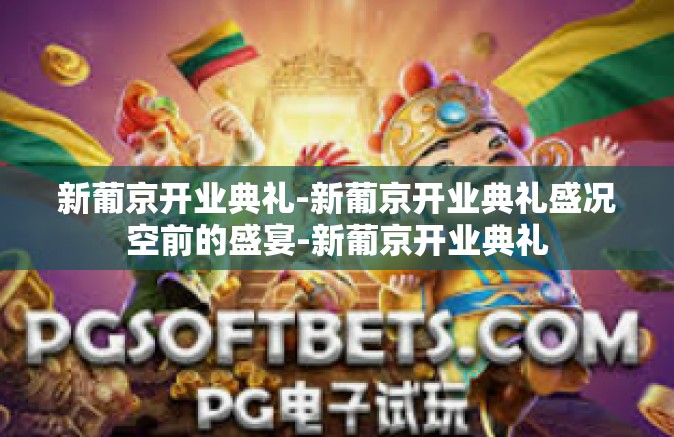 新葡京开业典礼-新葡京开业典礼盛况空前的盛宴-新葡京开业典礼