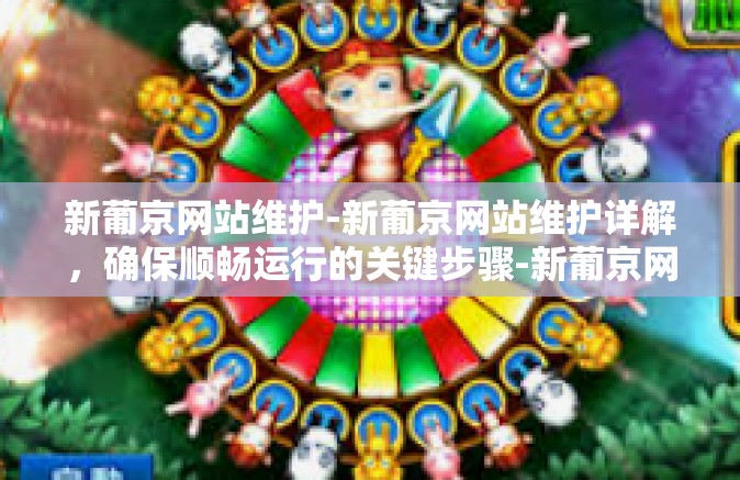 新葡京网站维护-新葡京网站维护详解，确保顺畅运行的关键步骤-新葡京网站维护