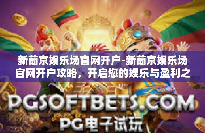 新葡京娱乐场官网开户-新葡京娱乐场官网开户攻略，开启您的娱乐与盈利之旅-新葡京娱乐场官网开户