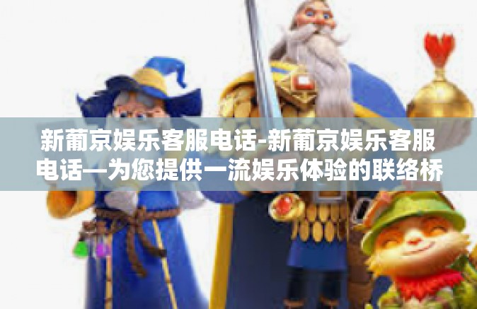 新葡京娱乐客服电话-新葡京娱乐客服电话—为您提供一流娱乐体验的联络桥梁-新葡京娱乐客服电话 新葡京娱乐客服电话-新葡京娱乐客服电话—为您提供一流娱乐体验的联络桥梁-新葡京娱乐客服电话