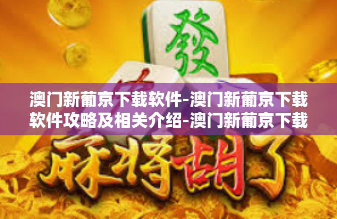 澳门新葡京下载软件-澳门新葡京下载软件攻略及相关介绍-澳门新葡京下载软件