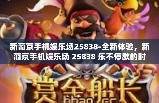 新葡京手机娱乐场25838-全新体验，新葡京手机娱乐场 25838 乐不停歇的时光轨迹-新葡京手机娱乐场25838