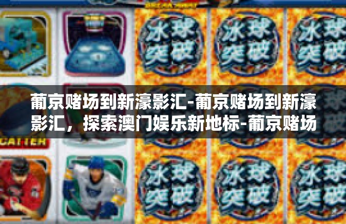 葡京赌场到新濠影汇-葡京赌场到新濠影汇，探索澳门娱乐新地标-葡京赌场到新濠影汇